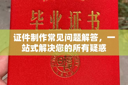 龙马潭证件制作常见问题解答，一站式解决您的所有疑惑