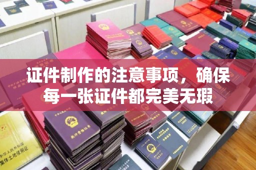 龙马潭证件制作的注意事项，确保每一张证件都完美无瑕