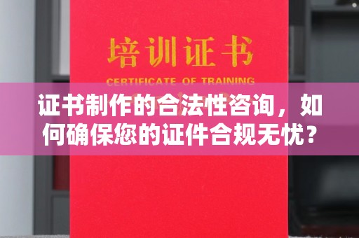 龙马潭证书制作的合法性咨询，如何确保您的证件合规无忧？