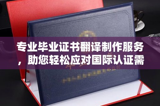 龙马潭专业毕业证书翻译制作服务，助您轻松应对国际认证需求
