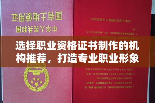 龙马潭选择职业资格证书制作的机构推荐，打造专业职业形象