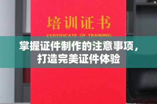 龙马潭掌握证件制作的注意事项，打造完美证件体验