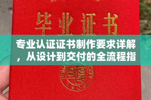 龙马潭专业认证证书制作要求详解，从设计到交付的全流程指南