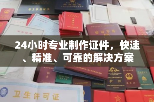 龙马潭24小时专业制作证件，快速、精准、可靠的解决方案