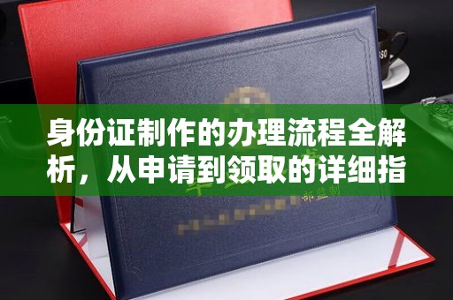 龙马潭身份证制作的办理流程全解析，从申请到领取的详细指南