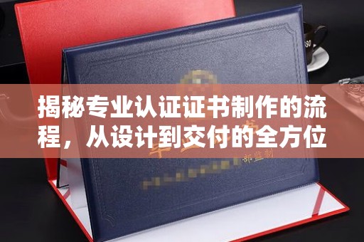 龙马潭揭秘专业认证证书制作的流程，从设计到交付的全方位指南