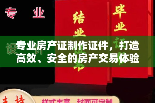 龙马潭专业房产证制作证件，打造高效、安全的房产交易体验